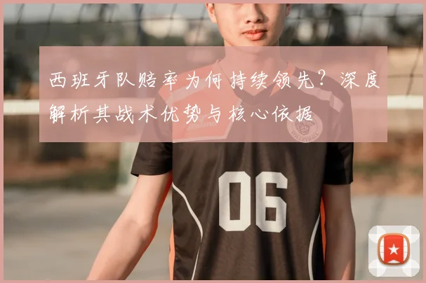 西班牙队赔率为何持续领先？深度解析其战术优势与核心依据