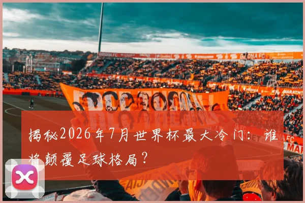 揭秘2026年7月世界杯最大冷门：谁将颠覆足球格局？