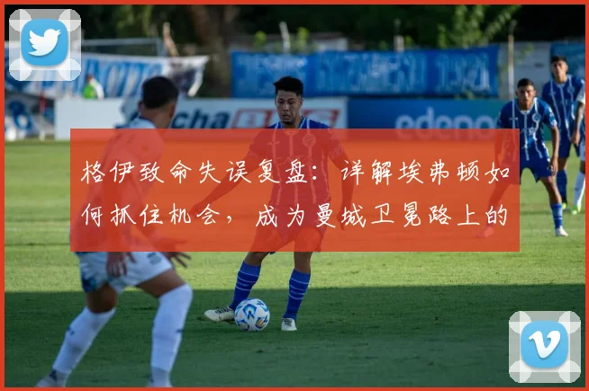 格伊致命失误复盘:详解埃弗顿如何抓住机会,成为曼城卫冕路上的“拦路虎”