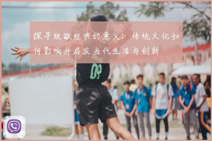 探寻致敬经典的意义：传统文化如何影响并启发当代生活与创新