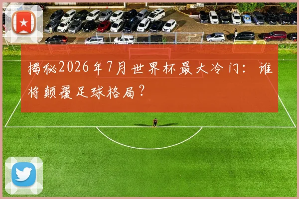 揭秘2026年7月世界杯最大冷门：谁将颠覆足球格局？