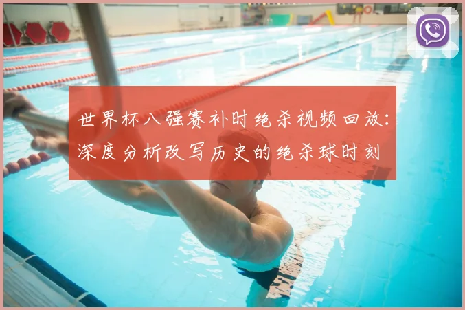 世界杯八强赛补时绝杀视频回放：深度分析改写历史的绝杀球时刻