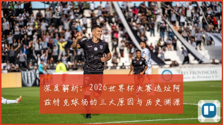 深度解析：2026世界杯决赛选址阿兹特克球场的三大原因与历史渊源