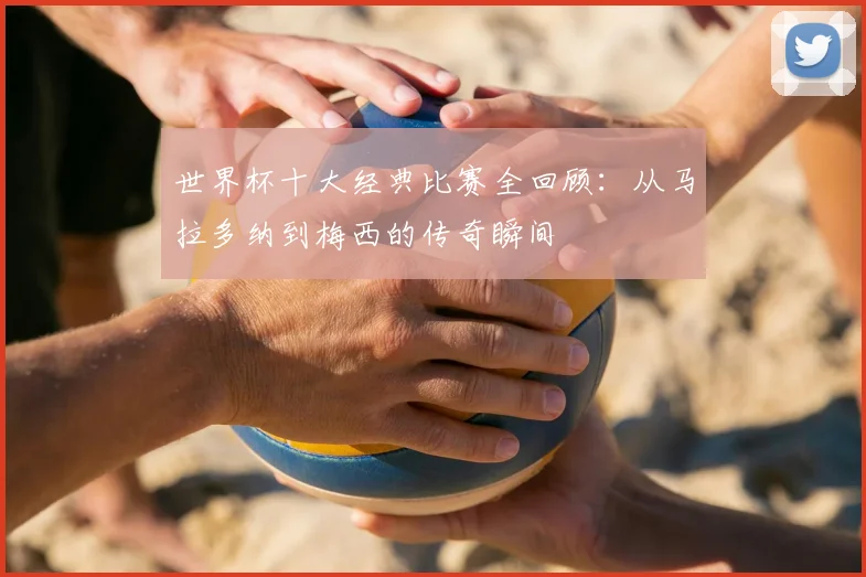 世界杯十大经典比赛全回顾:从马拉多纳到梅西的传奇瞬间