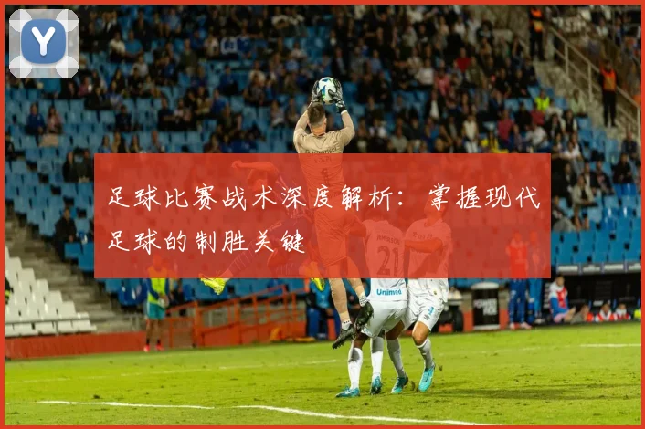 足球比赛战术深度解析：掌握现代足球的制胜关键