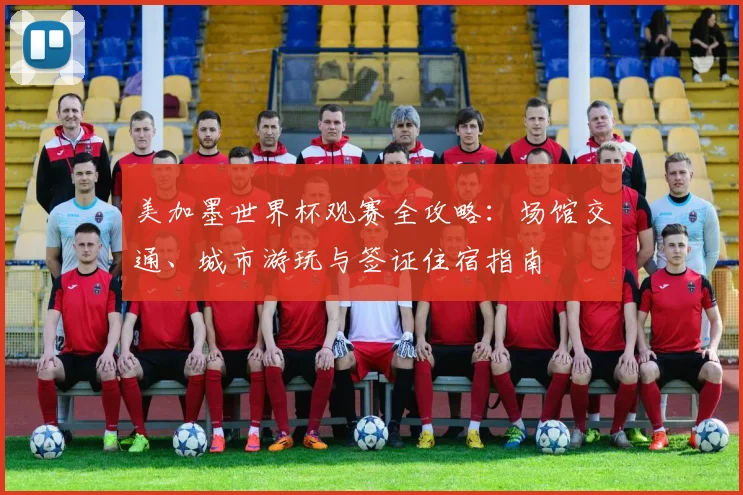 美加墨世界杯观赛全攻略:场馆交通、城市游玩与签证住宿指南