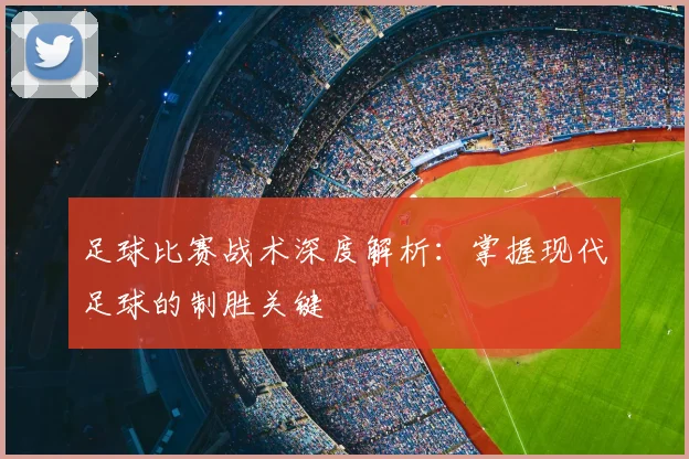 足球比赛战术深度解析：掌握现代足球的制胜关键