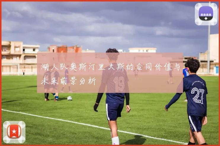 湖人队奥斯汀里夫斯的合同价值与未来前景分析