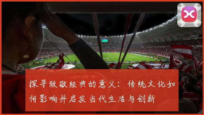 探寻致敬经典的意义:传统文化如何影响并启发当代生活与创新